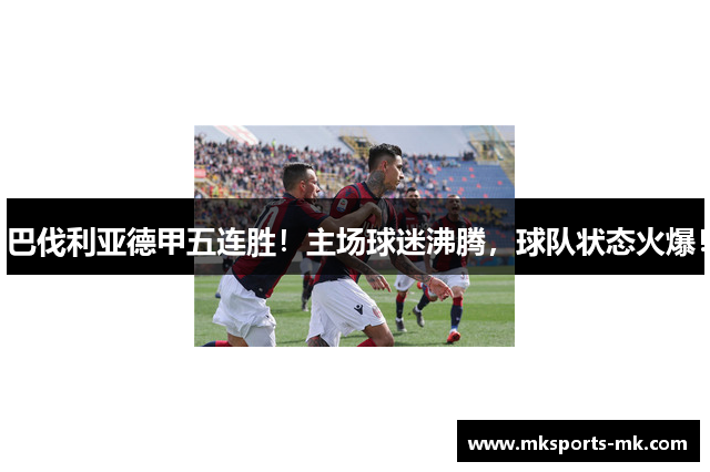 巴伐利亚德甲五连胜！主场球迷沸腾，球队状态火爆！