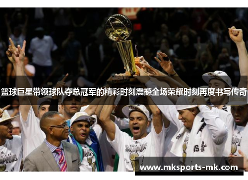篮球巨星带领球队夺总冠军的精彩时刻震撼全场荣耀时刻再度书写传奇